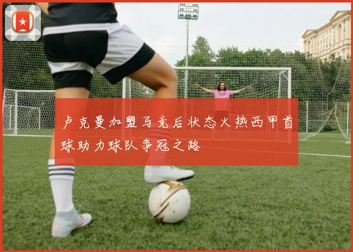 卢克曼加盟马竞后状态火热西甲首球助力球队争冠之路