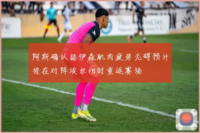 阿斯确认赫伊森肌肉疲劳无碍预计将在对阵埃尔切时重返赛场