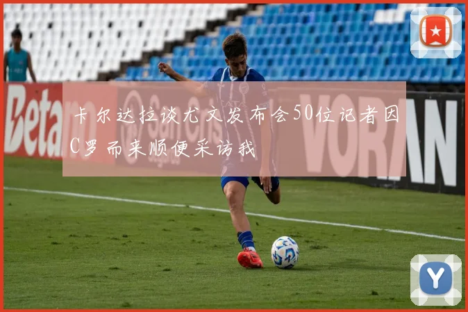 卡尔达拉谈尤文发布会50位记者因C罗而来顺便采访我
