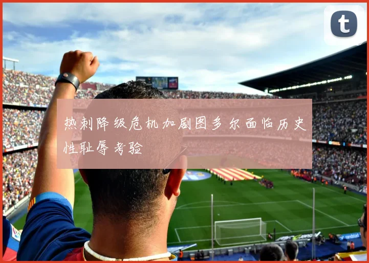 热刺降级危机加剧图多尔面临历史性耻辱考验