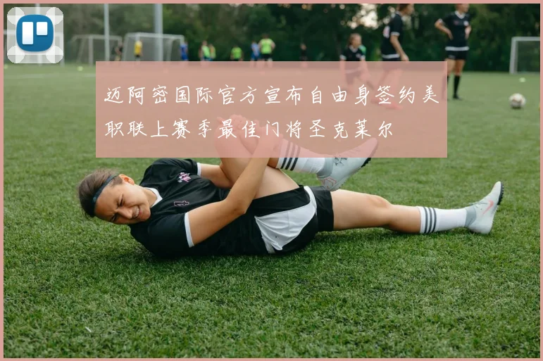 迈阿密国际官方宣布自由身签约美职联上赛季最佳门将圣克莱尔