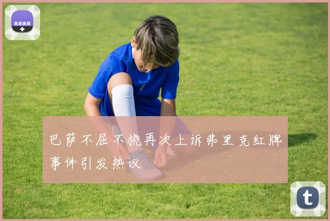 巴萨不屈不挠再次上诉弗里克红牌事件引发热议