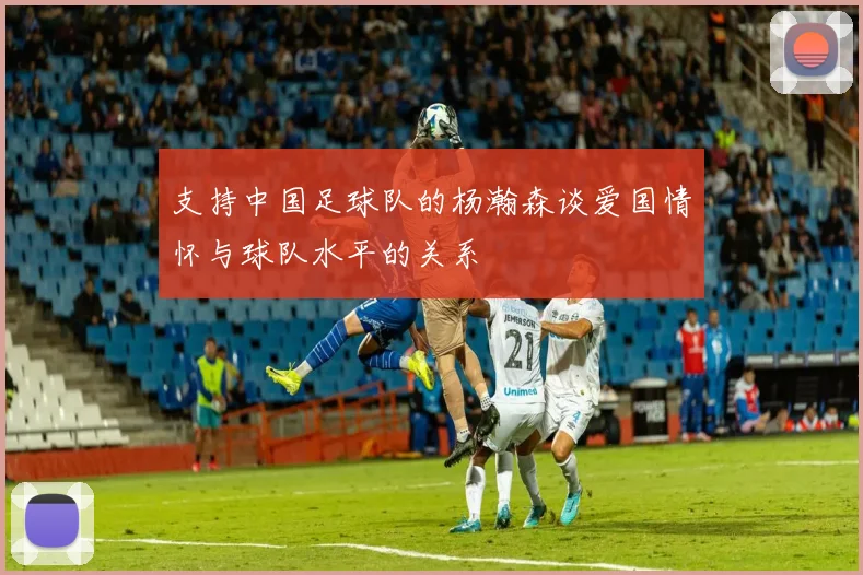 支持中国足球队的杨瀚森谈爱国情怀与球队水平的关系