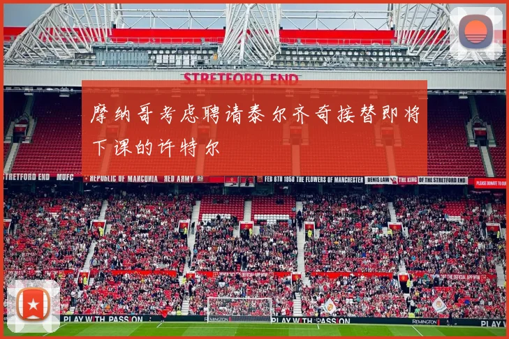 摩纳哥考虑聘请泰尔齐奇接替即将下课的许特尔