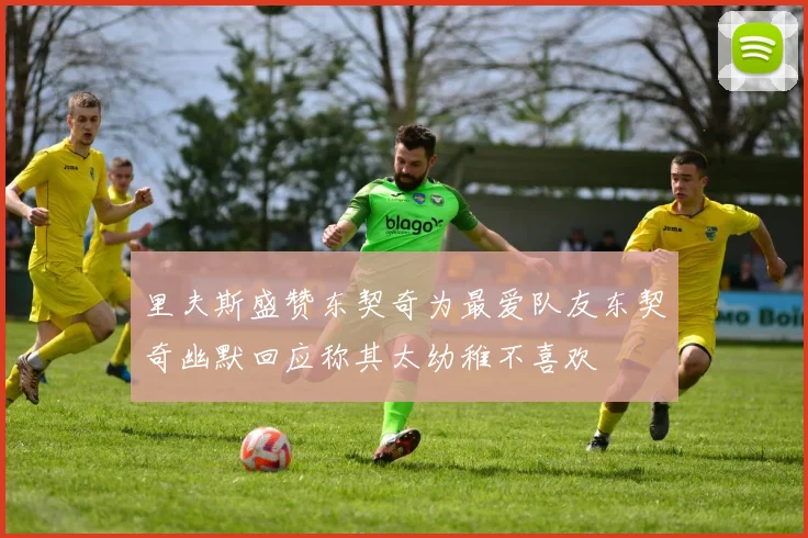 里夫斯盛赞东契奇为最爱队友东契奇幽默回应称其太幼稚不喜欢