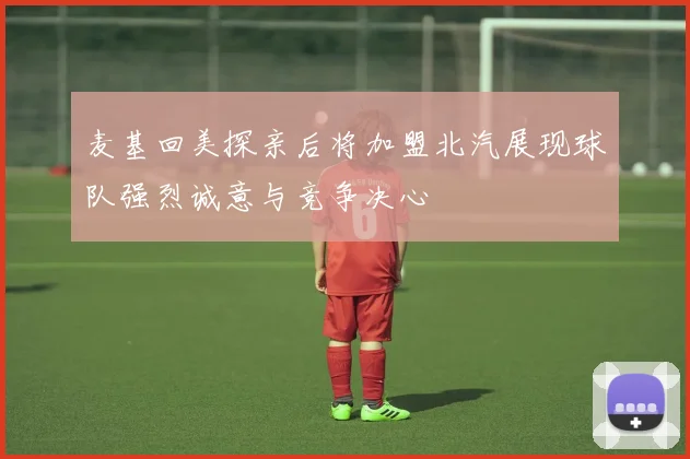 麦基回美探亲后将加盟北汽展现球队强烈诚意与竞争决心