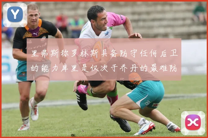 里弗斯称罗林斯具备防守任何后卫的能力库里是仅次于乔丹的最难防守球员