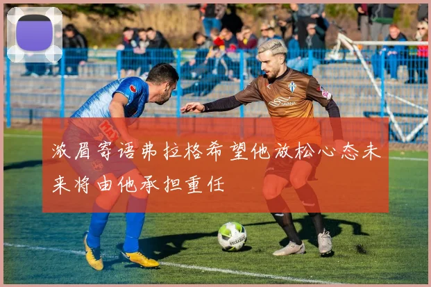 浓眉寄语弗拉格希望他放松心态未来将由他承担重任