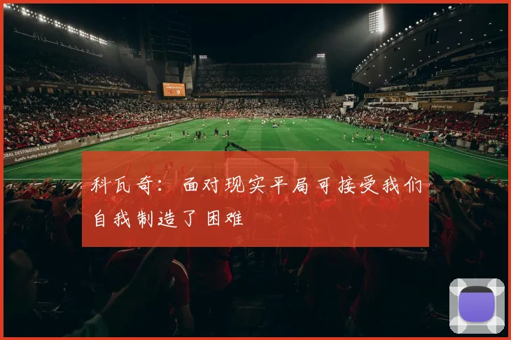 科瓦奇：面对现实平局可接受我们自我制造了困难