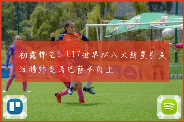 初露锋芒！U17世界杯八大新星引关注穆帅皇马巴萨齐盯上