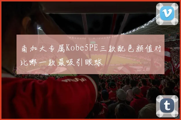 南加大专属Kobe5PE三款配色颜值对比哪一款最吸引眼球
