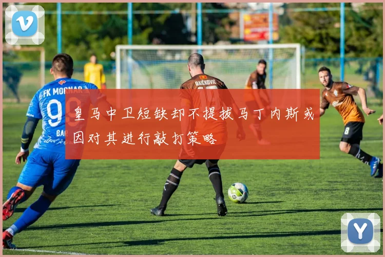 皇马中卫短缺却不提拔马丁内斯或因对其进行敲打策略