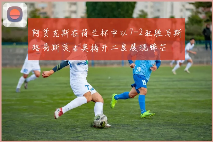 阿贾克斯在荷兰杯中以7-2狂胜马斯路易斯莫吉奥梅开二度展现锋芒
