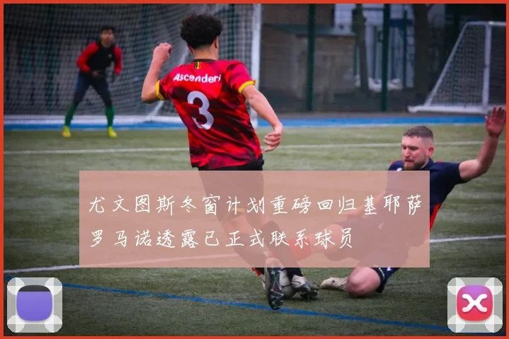 尤文图斯冬窗计划重磅回归基耶萨罗马诺透露已正式联系球员