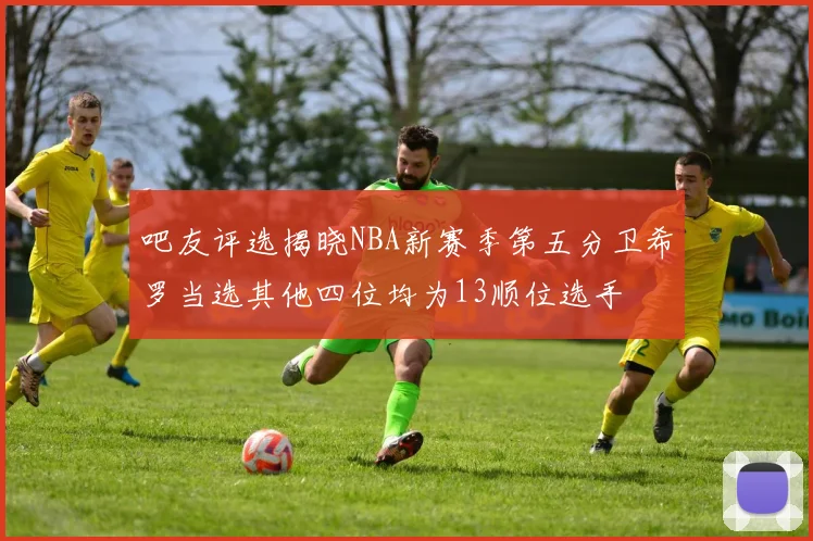 吧友评选揭晓NBA新赛季第五分卫希罗当选其他四位均为13顺位选手
