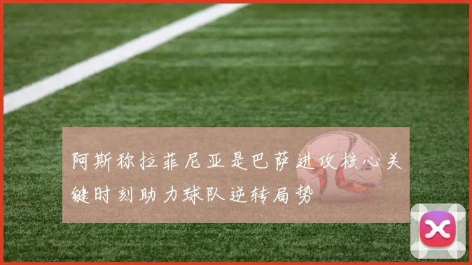 阿斯称拉菲尼亚是巴萨进攻核心关键时刻助力球队逆转局势