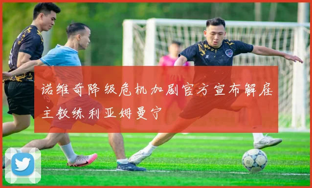 诺维奇降级危机加剧官方宣布解雇主教练利亚姆曼宁