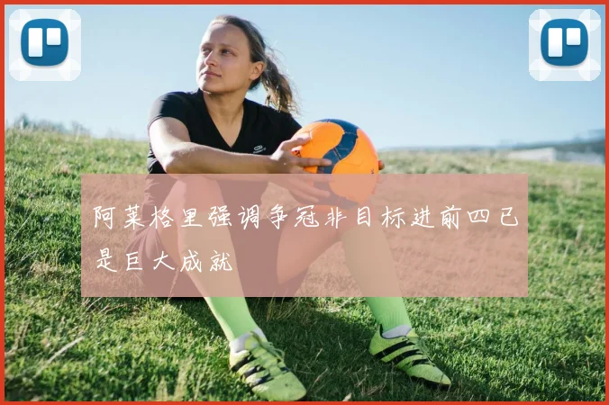 阿莱格里强调争冠非目标进前四已是巨大成就