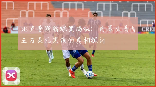 比卢普斯赌球案揭秘：内幕交易与五万美元黑钱的真相探讨